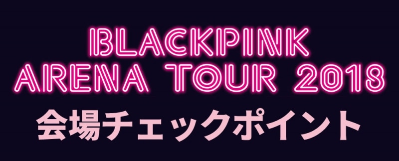 BLACKPINK ARENA TOUR 2018】会場チェックポイント！